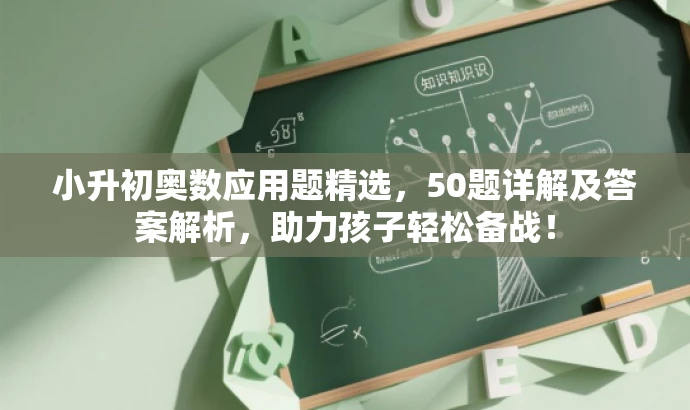 小升初奥数应用题精选,50题详解及答案解析,助力孩子轻松备战! 小升初奥数应用题精选,50题详解及答案解析,助力孩子轻松备战!