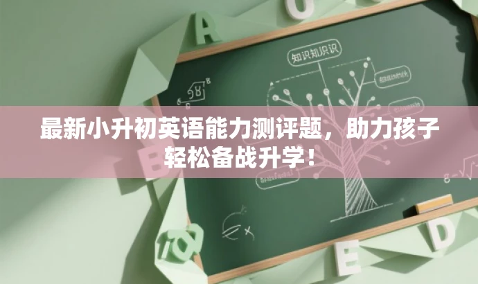 最新小升初英语能力测评题,助力孩子轻松备战升学! 最新小升初英语能力测评题,助力孩子轻松备战升学!