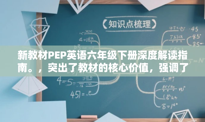 新教材PEP英语六年级下册深度解读指南。,突出了教材的核心价值,强调了深度解读的内容,对于家长和学生有一定的吸引力,同时符合目标人群的需求。 新教材PEP英语六年级下册深度解读指南。,突出了教材的核心价值,强调了深度解读的内容,对于家长和学生有一定的吸引力,同时符合目标人群的需求。
