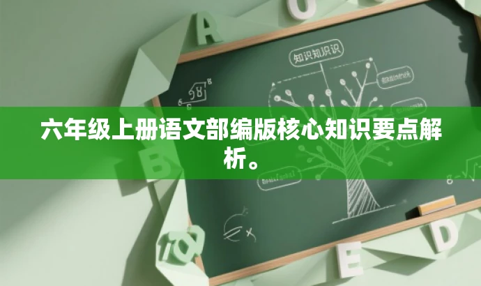 六年级上册语文部编版核心知识要点解析。 六年级上册语文部编版核心知识要点解析。