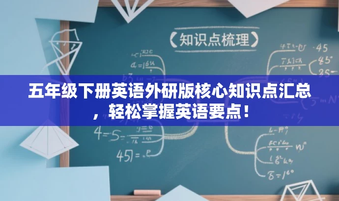 五年级下册英语外研版核心知识点汇总,轻松掌握英语要点! 五年级下册英语外研版核心知识点汇总,轻松掌握英语要点!