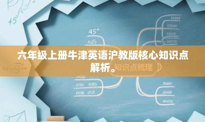 六年级上册牛津英语沪教版核心知识点解析。 六年级上册牛津英语沪教版核心知识点解析。