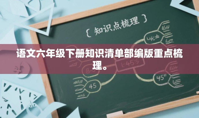 语文六年级下册知识清单部编版重点梳理。 语文六年级下册知识清单部编版重点梳理。