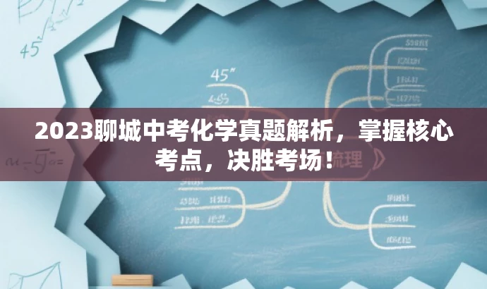 2023聊城中考化学真题解析,掌握核心考点,决胜考场! 2023聊城中考化学真题解析,掌握核心考点,决胜考场!