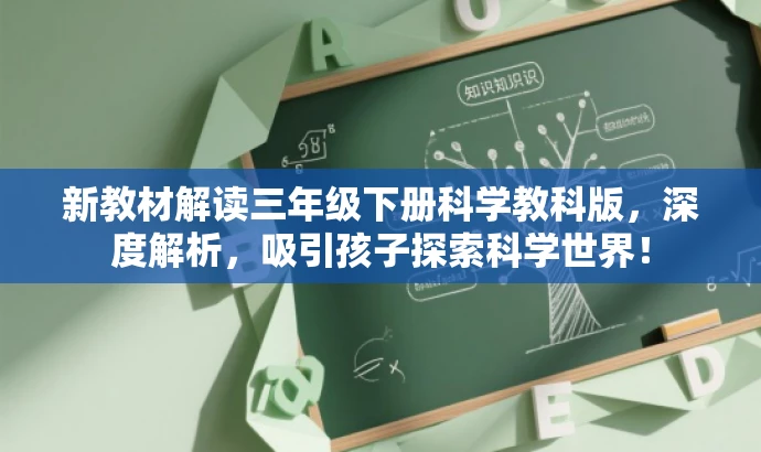 新教材解读三年级下册科学教科版,深度解析,吸引孩子探索科学世界! 新教材解读三年级下册科学教科版,深度解析,吸引孩子探索科学世界!