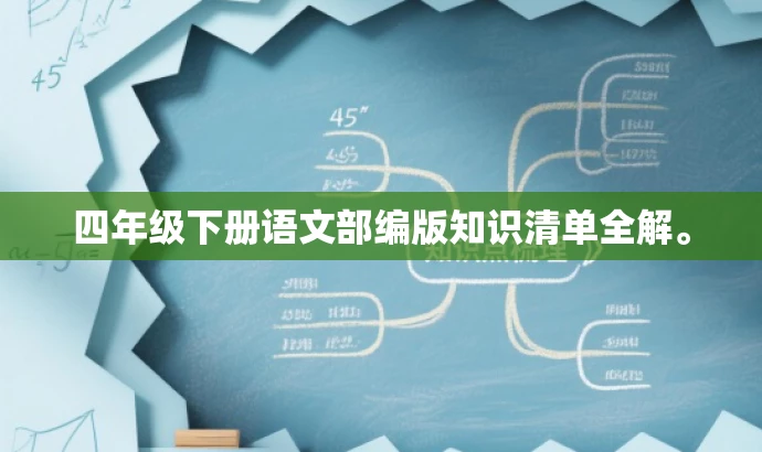 四年级下册语文部编版知识清单全解。 四年级下册语文部编版知识清单全解。