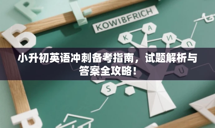小升初英语冲刺备考指南,试题解析与答案全攻略! 小升初英语冲刺备考指南,试题解析与答案全攻略!