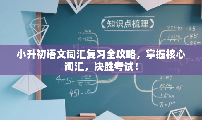 小升初语文词汇复习全攻略,掌握核心词汇,决胜考试! 小升初语文词汇复习全攻略,掌握核心词汇,决胜考试!