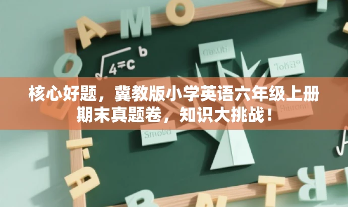 核心好题，冀教版小学英语六年级上册期末真题卷，知识大挑战！