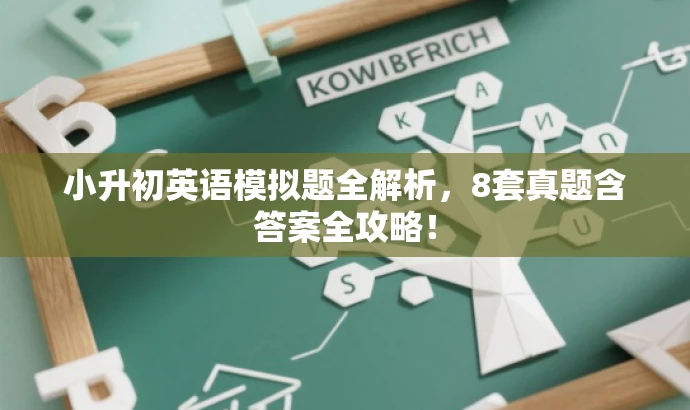 小升初英语模拟题全解析,8套真题含答案全攻略! 小升初英语模拟题全解析,8套真题含答案全攻略!