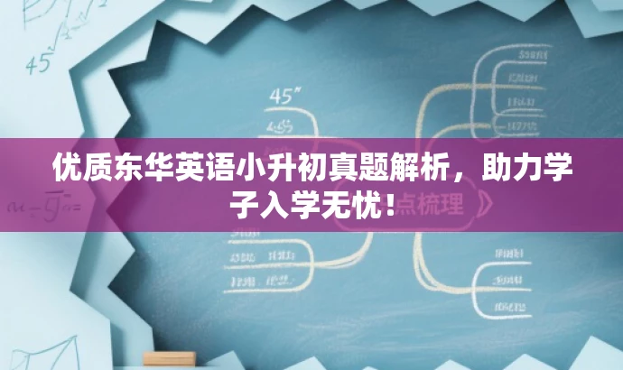 优质东华英语小升初真题解析,助力学子入学无忧! 优质东华英语小升初真题解析,助力学子入学无忧!