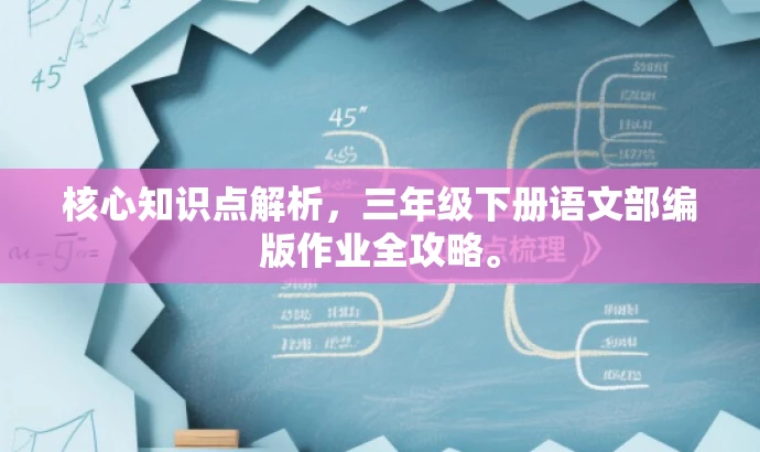 核心知识点解析,三年级下册语文部编版作业全攻略。 核心知识点解析,三年级下册语文部编版作业全攻略。