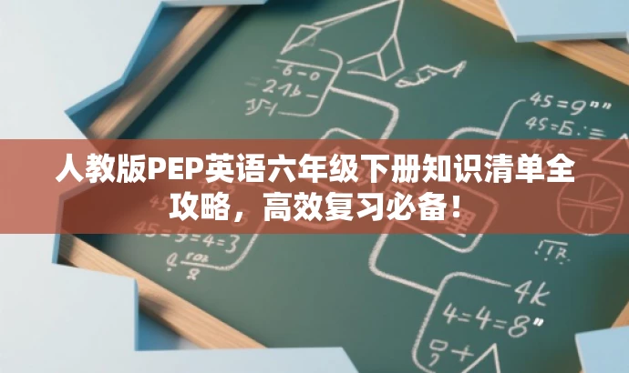人教版PEP英语六年级下册知识清单全攻略，高效复习必备！