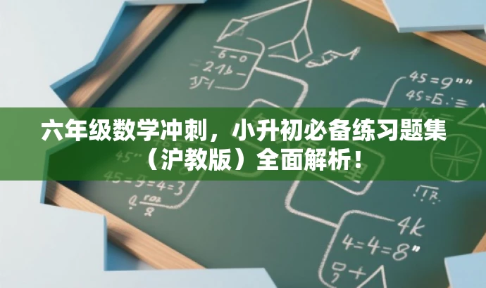 六年级数学冲刺,小升初必备练习题集(沪教版)全面解析! 六年级数学冲刺,小升初必备练习题集(沪教版)全面解析!