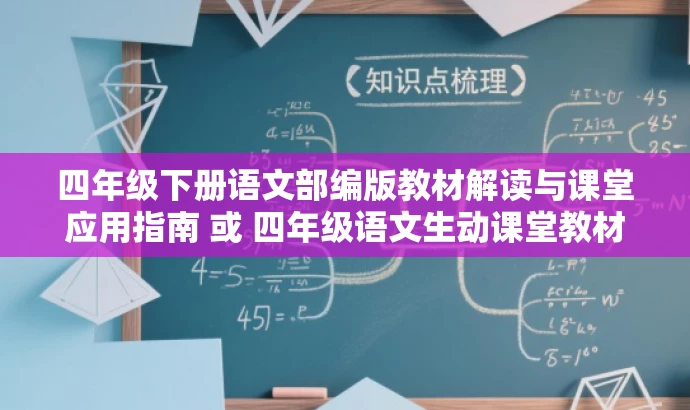 四年级下册语文部编版教材解读与课堂应用指南 或 四年级语文生动课堂教材解析 四年级下册语文部编版教材解读与课堂应用指南 或 四年级语文生动课堂教材解析