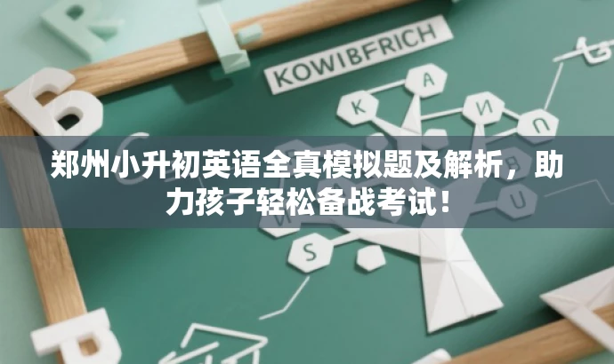 郑州小升初英语全真模拟题及解析,助力孩子轻松备战考试! 郑州小升初英语全真模拟题及解析,助力孩子轻松备战考试!