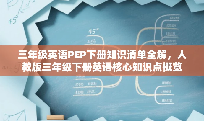 三年级英语PEP下册知识清单全解，人教版三年级下册英语核心知识点概览