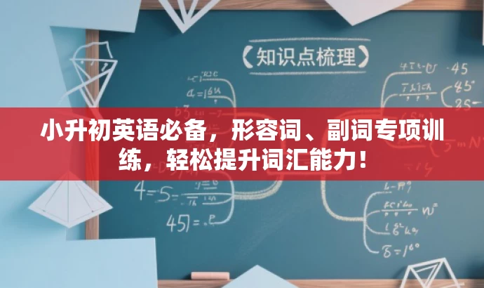 小升初英语必备,形容词、副词专项训练,轻松提升词汇能力! 小升初英语必备,形容词、副词专项训练,轻松提升词汇能力!