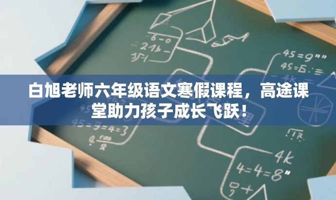 白旭老师六年级语文寒假课程,高途课堂助力孩子成长飞跃! 白旭老师六年级语文寒假课程,高途课堂助力孩子成长飞跃!