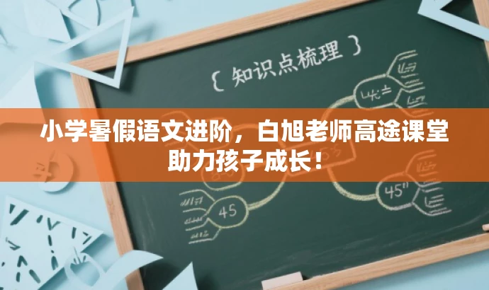 小学暑假语文进阶,白旭老师高途课堂助力孩子成长! 小学暑假语文进阶,白旭老师高途课堂助力孩子成长!