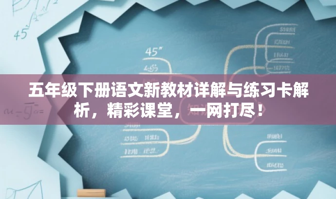 五年级下册语文新教材详解与练习卡解析，精彩课堂，一网打尽！
