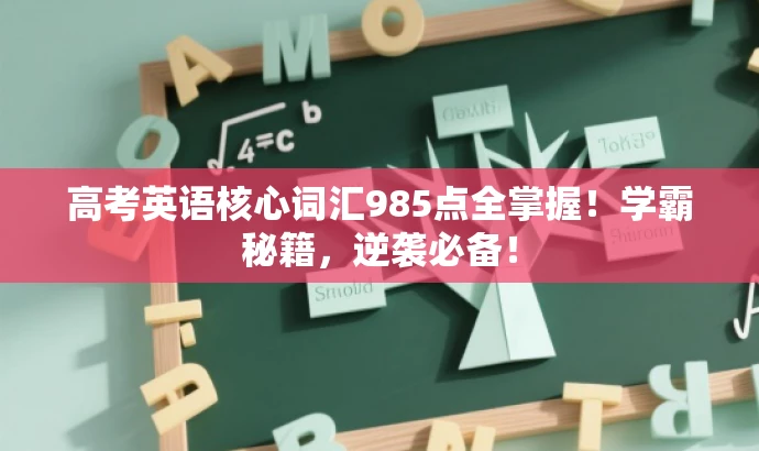 高考英语核心词汇985点全掌握！学霸秘籍，逆袭必备！