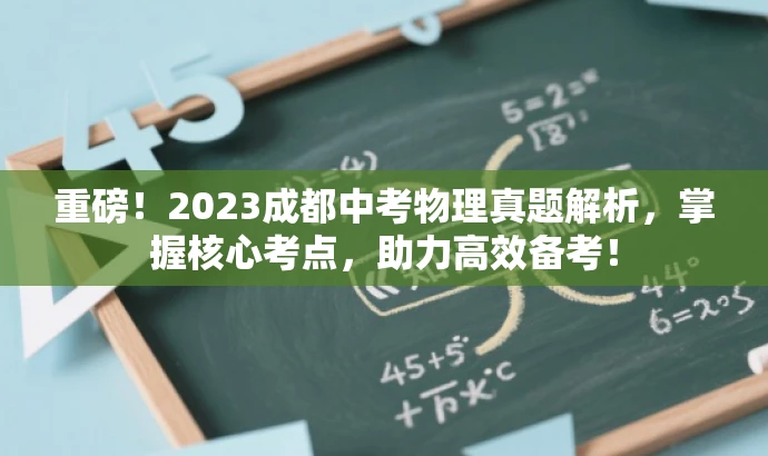 重磅!2023成都中考物理真题解析,掌握核心考点,助力高效备考! 重磅!2023成都中考物理真题解析,掌握核心考点,助力高效备考!