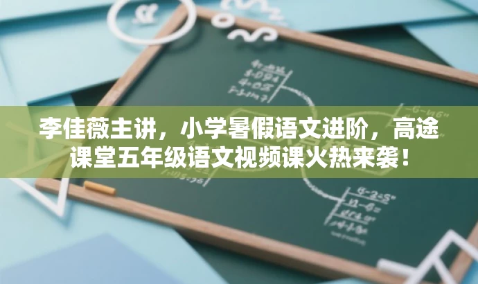 李佳薇主讲,小学暑假语文进阶,高途课堂五年级语文视频课火热来袭! 李佳薇主讲,小学暑假语文进阶,高途课堂五年级语文视频课火热来袭!