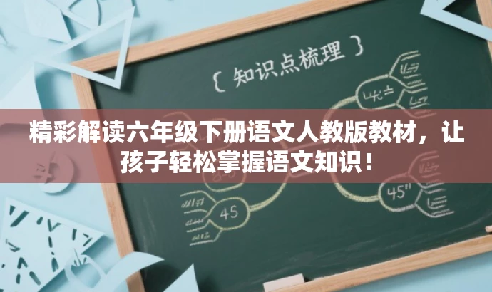 精彩解读六年级下册语文人教版教材,让孩子轻松掌握语文知识! 精彩解读六年级下册语文人教版教材,让孩子轻松掌握语文知识!