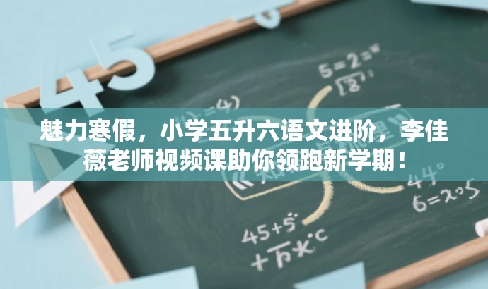 魅力寒假,小学五升六语文进阶,李佳薇老师视频课助你领跑新学期! 魅力寒假,小学五升六语文进阶,李佳薇老师视频课助你领跑新学期!