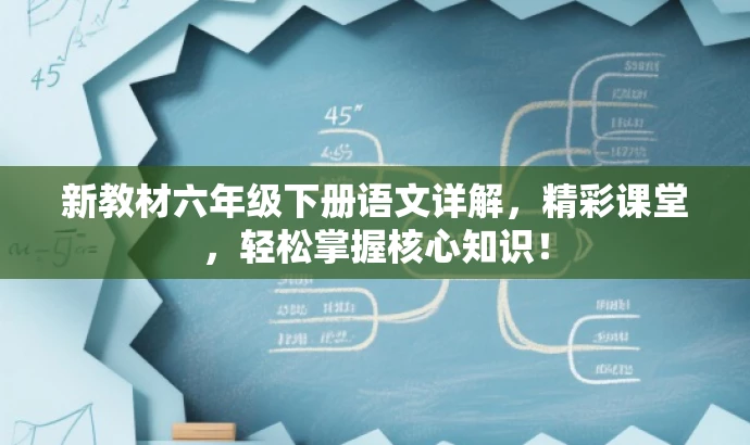 新教材六年级下册语文详解,精彩课堂,轻松掌握核心知识! 新教材六年级下册语文详解,精彩课堂,轻松掌握核心知识!