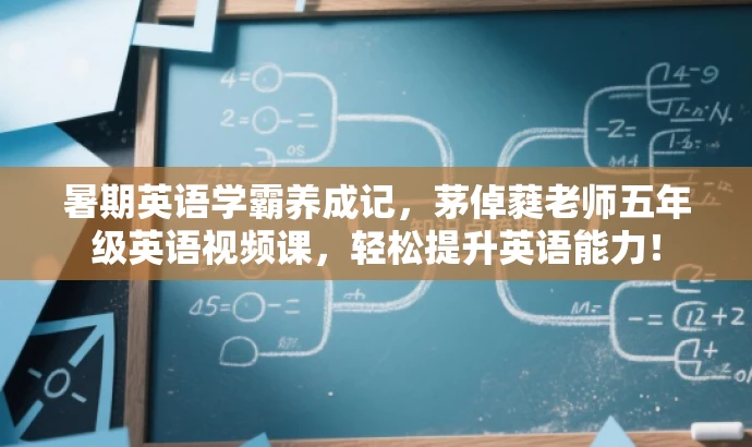 暑期英语学霸养成记,茅倬蕤老师五年级英语视频课,轻松提升英语能力! 暑期英语学霸养成记,茅倬蕤老师五年级英语视频课,轻松提升英语能力!