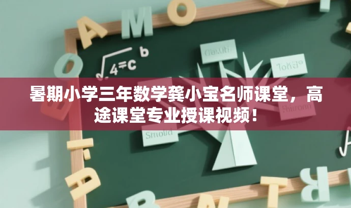 暑期小学三年数学龚小宝名师课堂,高途课堂专业授课视频! 暑期小学三年数学龚小宝名师课堂,高途课堂专业授课视频!