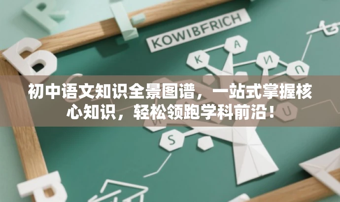 初中语文知识全景图谱,一站式掌握核心知识,轻松领跑学科前沿! 初中语文知识全景图谱,一站式掌握核心知识,轻松领跑学科前沿!