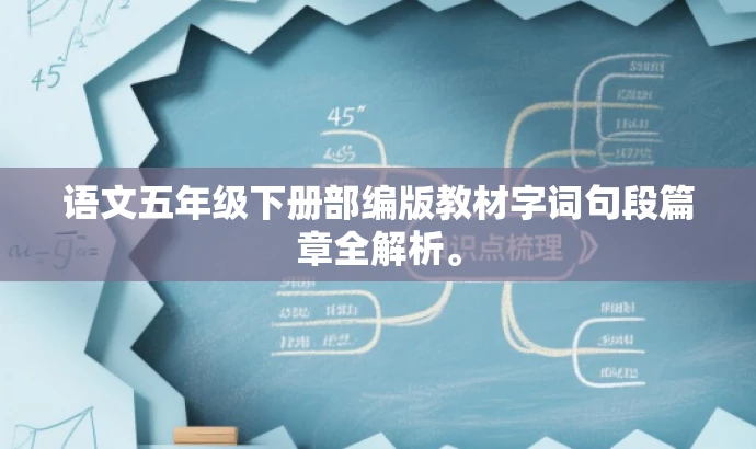 语文五年级下册部编版教材字词句段篇章全解析。 语文五年级下册部编版教材字词句段篇章全解析。