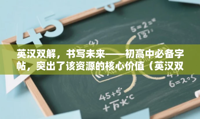 英汉双解,书写未来——初高中必备字帖,突出了该资源的核心价值(英汉双语对照),同时适配了初高中学生的需求,语言简洁且具有吸引力。 英汉双解,书写未来——初高中必备字帖,突出了该资源的核心价值(英汉双语对照),同时适配了初高中学生的需求,语言简洁且具有吸引力。