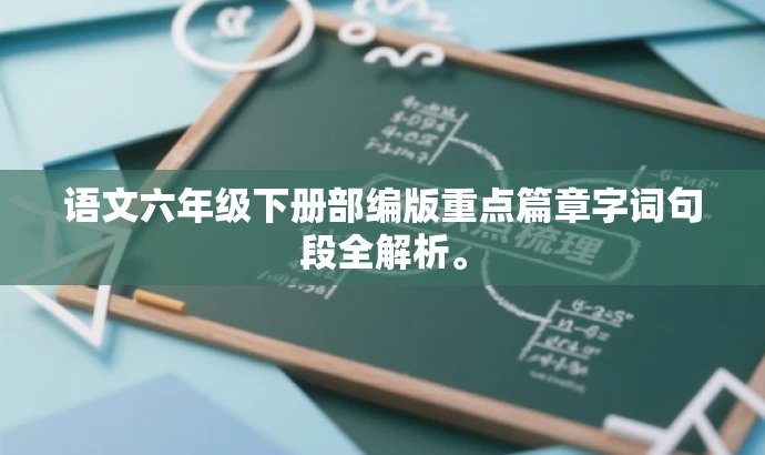 语文六年级下册部编版重点篇章字词句段全解析。 语文六年级下册部编版重点篇章字词句段全解析。