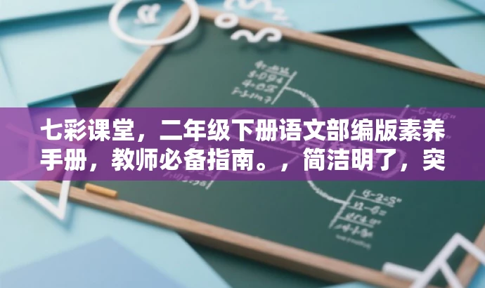 七彩课堂,二年级下册语文部编版素养手册,教师必备指南。,简洁明了,突出了该资源对于二年级语文老师的核心价值,同时使用了必备指南这样的语言来吸引教师的注意力。 七彩课堂,二年级下册语文部编版素养手册,教师必备指南。,简洁明了,突出了该资源对于二年级语文老师的核心价值,同时使用了必备指南这样的语言来吸引教师的注意力。