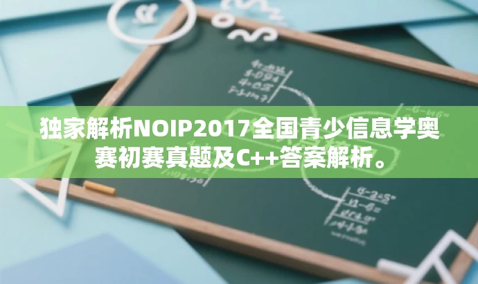 独家解析NOIP2017全国青少信息学奥赛初赛真题及C++答案解析。