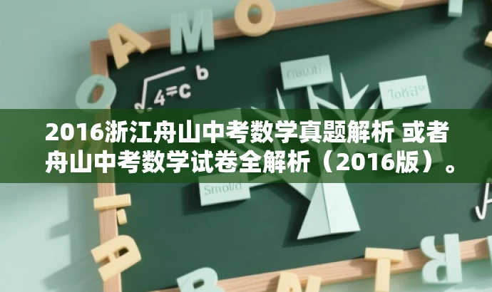 2016浙江舟山中考数学真题解析 或者 舟山中考数学试卷全解析(2016版)。 2016浙江舟山中考数学真题解析 或者 舟山中考数学试卷全解析(2016版)。