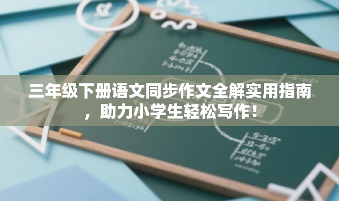 三年级下册语文同步作文全解实用指南,助力小学生轻松写作! 三年级下册语文同步作文全解实用指南,助力小学生轻松写作!