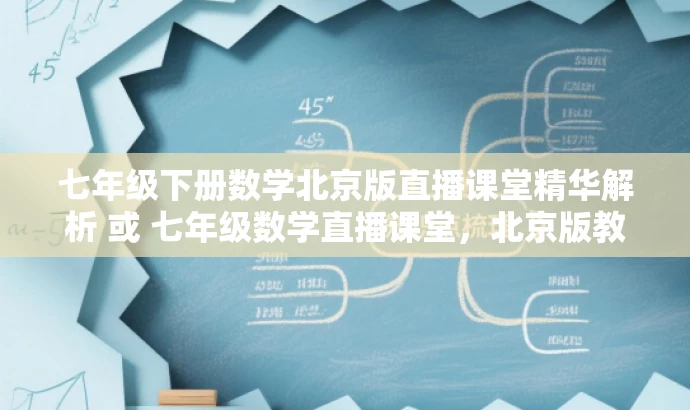 七年级下册数学北京版直播课堂精华解析 或 七年级数学直播课堂,北京版教材详解 七年级下册数学北京版直播课堂精华解析 或 七年级数学直播课堂,北京版教材详解