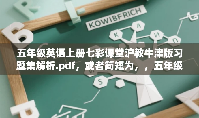 五年级英语上册七彩课堂沪教牛津版习题集解析.pdf,或者简短为,,五年级英语上册沪教牛津版七彩课堂练习册详解 五年级英语上册七彩课堂沪教牛津版习题集解析.pdf,或者简短为,,五年级英语上册沪教牛津版七彩课堂练习册详解