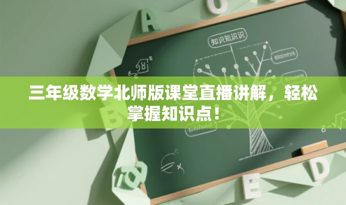 三年级数学北师版课堂直播讲解,轻松掌握知识点! 三年级数学北师版课堂直播讲解,轻松掌握知识点!