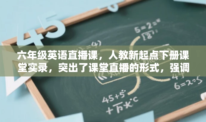六年级英语直播课,人教新起点下册课堂实录,突出了课堂直播的形式,强调了六年级英语的学习内容,同时提到了人教版新起点的教材,符合目标人群的需求,语言简洁而有吸引力。 六年级英语直播课,人教新起点下册课堂实录,突出了课堂直播的形式,强调了六年级英语的学习内容,同时提到了人教版新起点的教材,符合目标人群的需求,语言简洁而有吸引力。