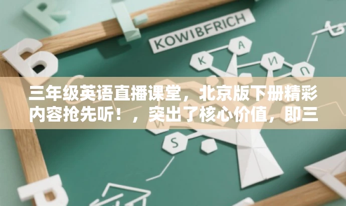 三年级英语直播课堂,北京版下册精彩内容抢先听!,突出了核心价值,即三年级下册的英语直播课堂,同时提到了北京版,适应了目标人群的需求,语言简洁且具有吸引力。 三年级英语直播课堂,北京版下册精彩内容抢先听!,突出了核心价值,即三年级下册的英语直播课堂,同时提到了北京版,适应了目标人群的需求,语言简洁且具有吸引力。