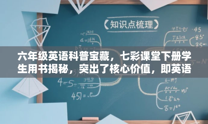 六年级英语科普宝藏,七彩课堂下册学生用书揭秘,突出了核心价值,即英语学习的重要性和科普知识的丰富性,同时适配了目标人群的需求,语言简洁且具有吸引力。 六年级英语科普宝藏,七彩课堂下册学生用书揭秘,突出了核心价值,即英语学习的重要性和科普知识的丰富性,同时适配了目标人群的需求,语言简洁且具有吸引力。