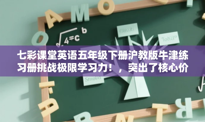 七彩课堂英语五年级下册沪教版牛津练习册挑战极限学习力！，突出了核心价值，强调了五年级下册英语沪教牛津版学生用书练习册的特点和优势，同时使用了具有吸引力的语言来吸引目标人群的注意力。