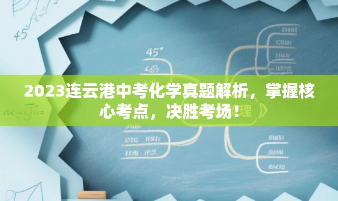 2023连云港中考化学真题解析,掌握核心考点,决胜考场! 2023连云港中考化学真题解析,掌握核心考点,决胜考场!