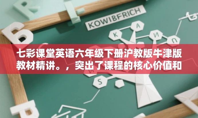 七彩课堂英语六年级下册沪教版牛津版教材精讲。，突出了课程的核心价值和目标人群需求，语言简洁明了，具有吸引力。